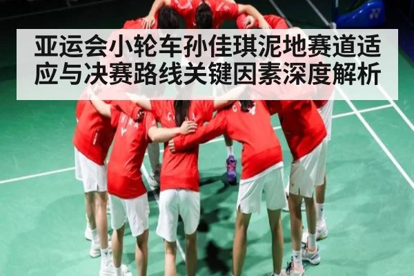 亚运会小轮车孙佳琪泥地赛道适应与决赛路线关键因素深度解析