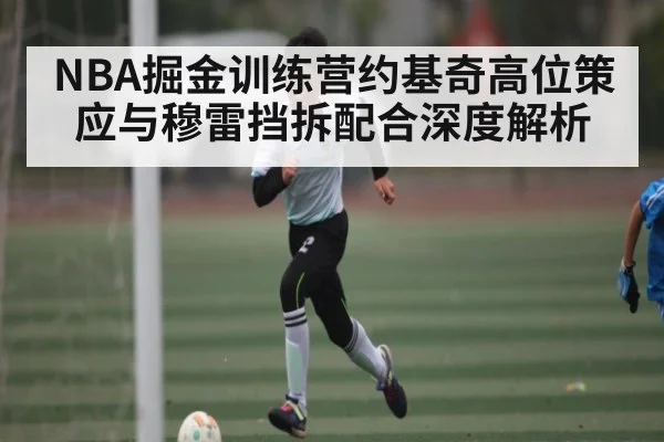 NBA掘金训练营约基奇高位策应与穆雷挡拆配合深度解析