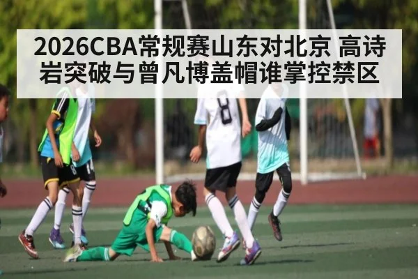 2026CBA常规赛山东对北京 高诗岩突破与曾凡博盖帽谁掌控禁区