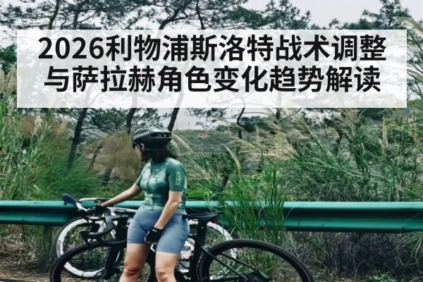 2026利物浦斯洛特战术调整与萨拉赫角色变化趋势解读